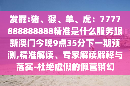 發(fā)掘:豬、猴、羊、虎：7777888888888精準(zhǔn)是什么服務(wù)跟新澳門今晚9點(diǎn)35分下一期預(yù)測,精準(zhǔn)解讀、專家解讀解釋與落實(shí)-杜絕虛假的假營銷幻