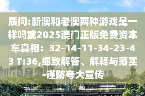 質(zhì)問:新澳和老澳兩種游戲是一樣嗎或2025澳門正版免費(fèi)資本車真相：32-14-11-34-23-43 T:36,細(xì)致解答、解釋與落實(shí)-謹(jǐn)防夸大宣傳