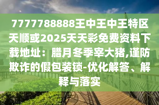 7777788888王中王中王特區(qū)天順或2025天天彩免費(fèi)資料下載地址：臘月冬季宰大豬,謹(jǐn)防欺詐的假包裝鎖-優(yōu)化解答、解釋與落實(shí)