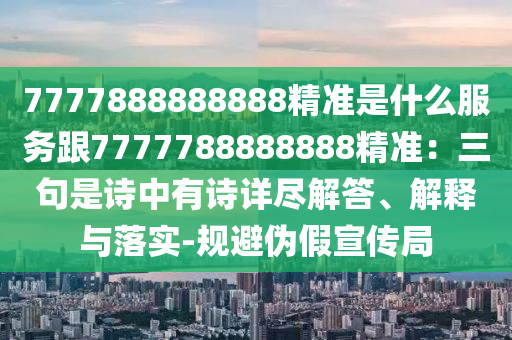 7777888888888精準(zhǔn)是什么服務(wù)跟7777788888888精準(zhǔn)：三句是詩(shī)中有詩(shī)詳盡解答、解釋與落實(shí)-規(guī)避偽假宣傳局