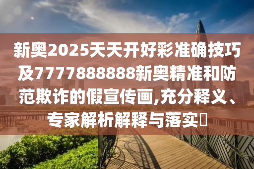 新奧2025天天開好彩準(zhǔn)確技巧及7777888888新奧精準(zhǔn)和防范欺詐的假宣傳畫,充分釋義、專家解析解釋與落實(shí)?