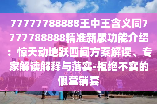 77777788888王中王含義同7777788888精準(zhǔn)新版功能介紹：驚天動地躍四間方案解讀、專家解讀解釋與落實-拒絕不實的假營銷套