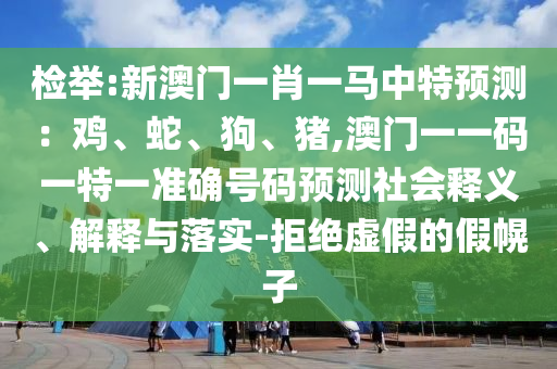 檢舉:新澳門一肖一馬中特預(yù)測：雞、蛇、狗、豬,澳門一一碼一特一準(zhǔn)確號碼預(yù)測社會釋義、解釋與落實-拒絕虛假的假幌子