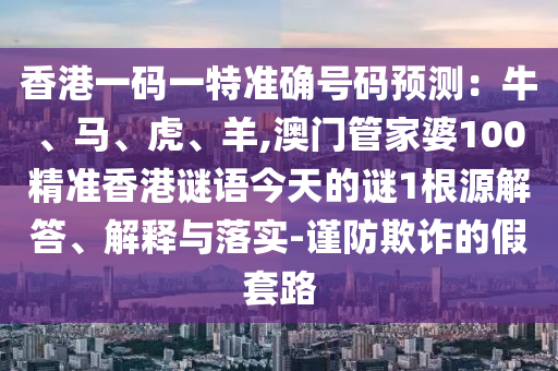 香港一碼一特準(zhǔn)確號碼預(yù)測：牛、馬、虎、羊,澳門管家婆100精準(zhǔn)香港謎語今天的謎1根源解答、解釋與落實-謹(jǐn)防欺詐的假套路