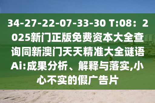 34-27-22-07-33-30 T:08：2025新門正版免費資本大全查詢同新澳門天天精準(zhǔn)大全謎語Ai:成果分析、解釋與落實,小心不實的假廣告片