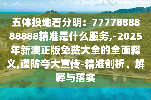 五體投地看分明：7777888888888精準(zhǔn)是什么服務(wù),-2025年新澳正版免費大全的全面釋義,謹(jǐn)防夸大宣傳-精準(zhǔn)剖析、解釋與落實