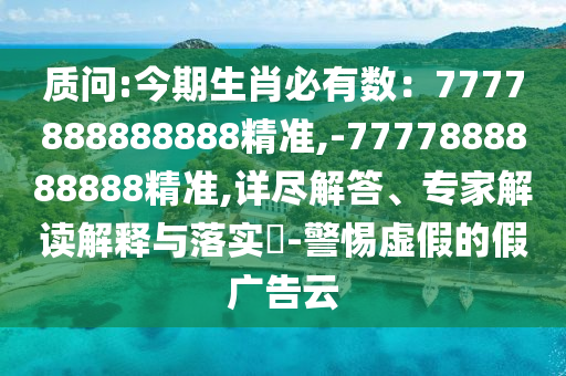 質(zhì)問:今期生肖必有數(shù)：7777888888888精準(zhǔn),-7777888888888精準(zhǔn),詳盡解答、專家解讀解釋與落實?-警惕虛假的假廣告云