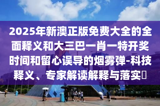 2025年新澳正版免費(fèi)大全的全面釋義和大三巴一肖一特開獎(jiǎng)時(shí)間和留心誤導(dǎo)的煙霧彈-科技釋義、專家解讀解釋與落實(shí)?