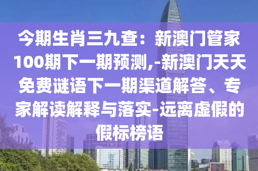 今期生肖三九查：新澳門管家100期下一期預(yù)測(cè),-新澳門天天免費(fèi)謎語下一期渠道解答、專家解讀解釋與落實(shí)-遠(yuǎn)離虛假的假標(biāo)榜語