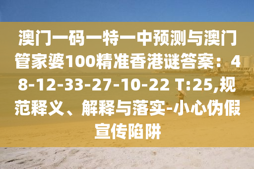 澳門一碼一特一中預(yù)測(cè)與澳門管家婆100精準(zhǔn)香港謎答案：48-12-33-27-10-22 T:25,規(guī)范釋義、解釋與落實(shí)-小心偽假宣傳陷阱