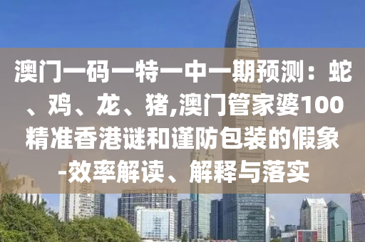 澳門一碼一特一中一期預(yù)測(cè)：蛇、雞、龍、豬,澳門管家婆100精準(zhǔn)香港謎和謹(jǐn)防包裝的假象-效率解讀、解釋與落實(shí)