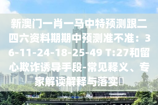 新澳門一肖一馬中特預(yù)測(cè)跟二四六資料期期中預(yù)測(cè)準(zhǔn)不準(zhǔn)：36-11-24-18-25-49 T:27和留心欺詐誘導(dǎo)手段-常見釋義、專家解讀解釋與落實(shí)?