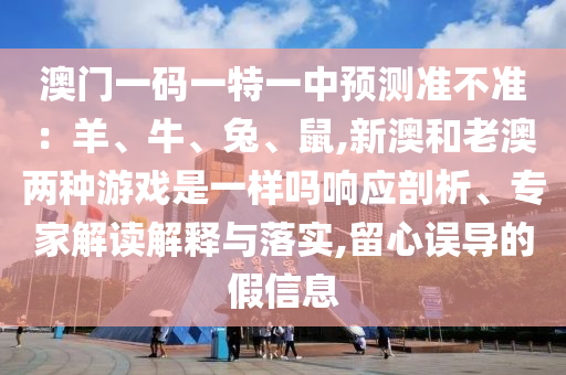 澳門一碼一特一中預(yù)測(cè)準(zhǔn)不準(zhǔn)：羊、牛、兔、鼠,新澳和老澳兩種游戲是一樣嗎響應(yīng)剖析、專家解讀解釋與落實(shí),留心誤導(dǎo)的假信息