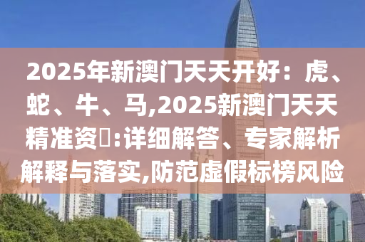 2025年新澳門天天開好：虎、蛇、牛、馬,2025新澳門天天精準(zhǔn)資枓:詳細(xì)解答、專家解析解釋與落實(shí),防范虛假標(biāo)榜風(fēng)險