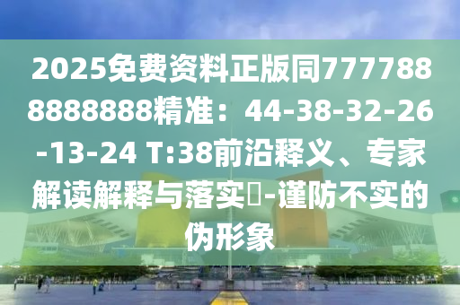 2025免費資料正版同7777888888888精準：44-38-32-26-13-24 T:38前沿釋義、專家解讀解釋與落實?-謹防不實的偽形象