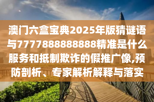 澳門六盒寶典2025年版猜謎語與7777888888888精準(zhǔn)是什么服務(wù)和抵制欺詐的假推廣像,預(yù)防剖析、專家解析解釋與落實(shí)