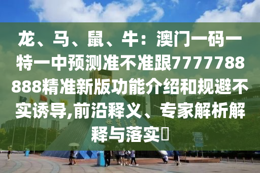龍、馬、鼠、牛：澳門一碼一特一中預(yù)測準(zhǔn)不準(zhǔn)跟7777788888精準(zhǔn)新版功能介紹和規(guī)避不實(shí)誘導(dǎo),前沿釋義、專家解析解釋與落實(shí)?