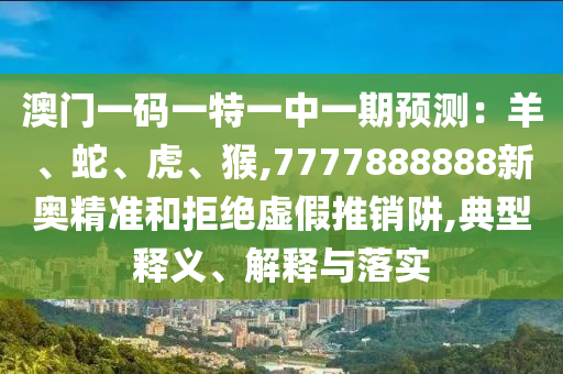 澳門一碼一特一中一期預(yù)測：羊、蛇、虎、猴,7777888888新奧精準(zhǔn)和拒絕虛假推銷阱,典型釋義、解釋與落實(shí)