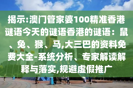 揭示:澳門管家婆100精準(zhǔn)香港謎語今天的謎語香港的謎語：鼠、兔、猴、馬,大三巴的資料免費大全-系統(tǒng)分析、專家解讀解釋與落實,規(guī)避虛假推廣