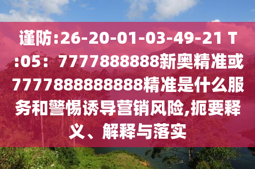謹(jǐn)防:26-20-01-03-49-21 T:05：7777888888新奧精準(zhǔn)或7777888888888精準(zhǔn)是什么服務(wù)和警惕誘導(dǎo)營銷風(fēng)險,扼要釋義、解釋與落實