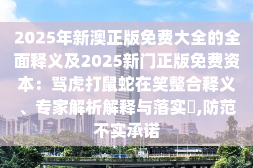 2025年新澳正版免費大全的全面釋義及2025新門正版免費資本：罵虎打鼠蛇在笑整合釋義、專家解析解釋與落實?,防范不實承諾