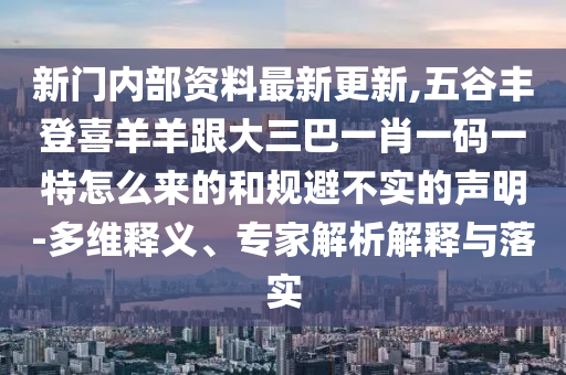 新門內(nèi)部資料最新更新,五谷豐登喜羊羊跟大三巴一肖一碼一特怎么來的和規(guī)避不實的聲明-多維釋義、專家解析解釋與落實