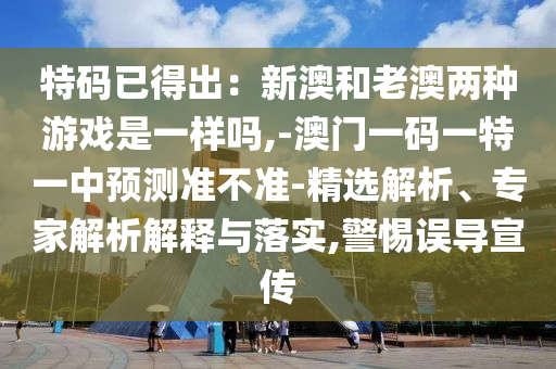 特碼已得出：新澳和老澳兩種游戲是一樣嗎,-澳門一碼一特一中預(yù)測準(zhǔn)不準(zhǔn)-精選解析、專家解析解釋與落實,警惕誤導(dǎo)宣傳