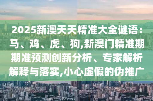 2025新澳天天精準(zhǔn)大全謎語：馬、雞、虎、狗,新澳門精準(zhǔn)期期準(zhǔn)預(yù)測創(chuàng)新分析、專家解析解釋與落實,小心虛假的偽推廣