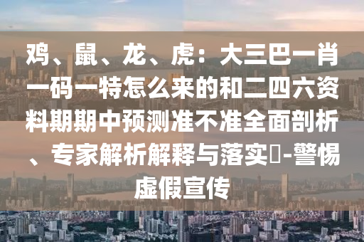 雞、鼠、龍、虎：大三巴一肖一碼一特怎么來的和二四六資料期期中預(yù)測準(zhǔn)不準(zhǔn)全面剖析、專家解析解釋與落實?-警惕虛假宣傳