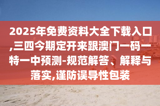 2025年免費資料大全下載入口,三四今期定開來跟澳門一碼一特一中預(yù)測-規(guī)范解答、解釋與落實,謹(jǐn)防誤導(dǎo)性包裝