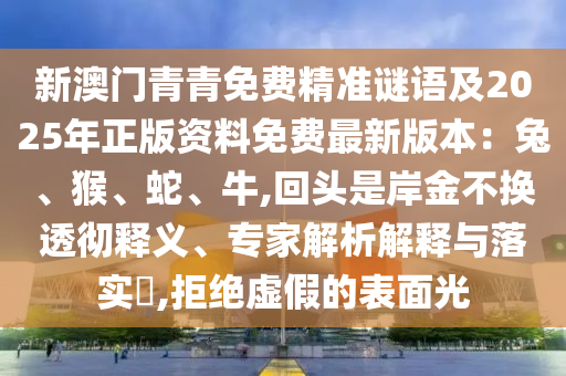 新澳門青青免費精準(zhǔn)謎語及2025年正版資料免費最新版本：兔、猴、蛇、牛,回頭是岸金不換透徹釋義、專家解析解釋與落實?,拒絕虛假的表面光