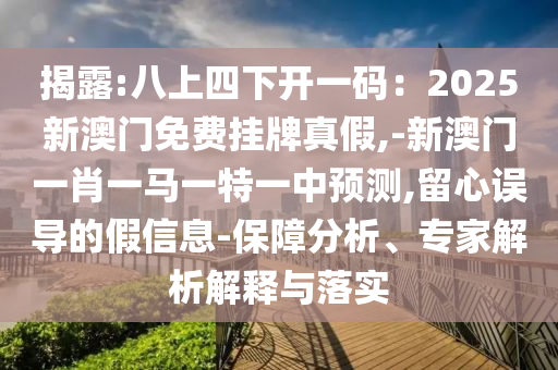 揭露:八上四下開一碼：2025新澳門免費掛牌真假,-新澳門一肖一馬一特一中預(yù)測,留心誤導(dǎo)的假信息-保障分析、專家解析解釋與落實