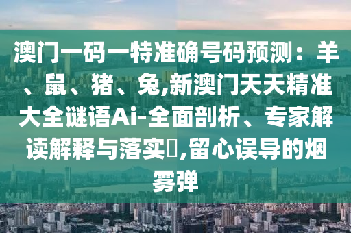 澳門一碼一特準確號碼預測：羊、鼠、豬、兔,新澳門天天精準大全謎語Ai-全面剖析、專家解讀解釋與落實?,留心誤導的煙霧彈
