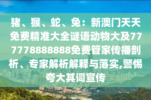 豬、猴、蛇、兔：新澳門天天免費精準大全謎語動物大及777778888888免費管家傳播剖析、專家解析解釋與落實,警惕夸大其詞宣傳