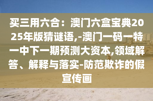買三用六合：澳門六盒寶典2025年版猜謎語,-澳門一碼一特一中下一期預測大資本,領(lǐng)域解答、解釋與落實-防范欺詐的假宣傳畫