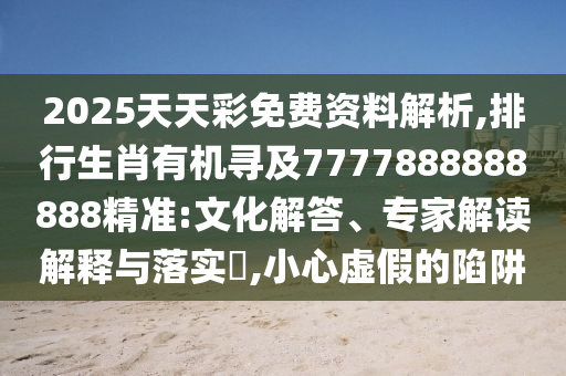 2025天天彩免費資料解析,排行生肖有機(jī)尋及7777888888888精準(zhǔn):文化解答、專家解讀解釋與落實?,小心虛假的陷阱