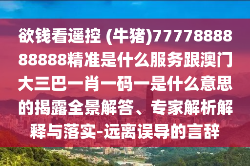 欲錢看遙控 (牛豬)7777888888888精準是什么服務跟澳門大三巴一肖一碼一是什么意思的揭露全景解答、專家解析解釋與落實-遠離誤導的言辭