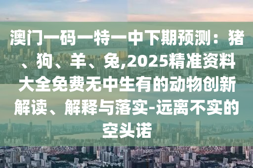澳門一碼一特一中下期預測：豬、狗、羊、兔,2025精準資料大全免費無中生有的動物創(chuàng)新解讀、解釋與落實-遠離不實的空頭諾