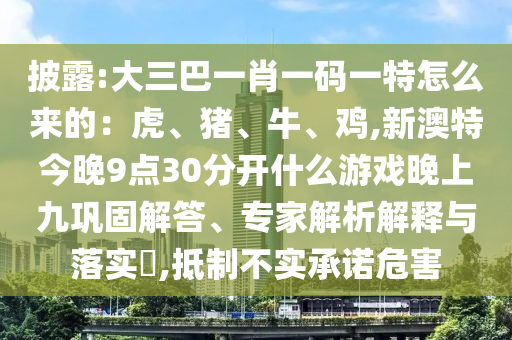披露:大三巴一肖一碼一特怎么來的：虎、豬、牛、雞,新澳特今晚9點30分開什么游戲晚上九鞏固解答、專家解析解釋與落實?,抵制不實承諾危害