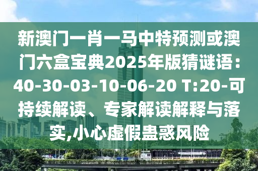 新澳門一肖一馬中特預測或澳門六盒寶典2025年版猜謎語：40-30-03-10-06-20 T:20-可持續(xù)解讀、專家解讀解釋與落實,小心虛假蠱惑風險