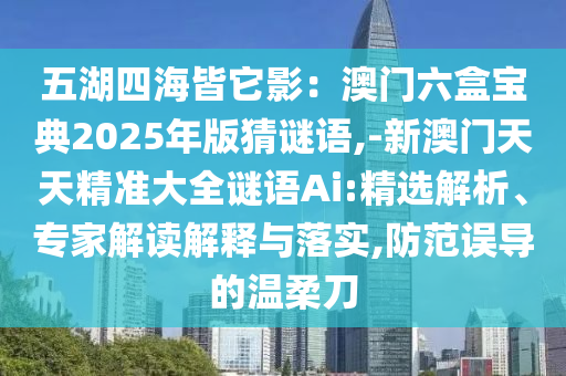 五湖四海皆它影：澳門(mén)六盒寶典2025年版猜謎語(yǔ),-新澳門(mén)天天精準(zhǔn)大全謎語(yǔ)Ai:精選解析、專(zhuān)家解讀解釋與落實(shí),防范誤導(dǎo)的溫柔刀
