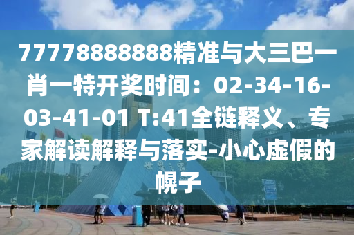 77778888888精準(zhǔn)與大三巴一肖一特開(kāi)獎(jiǎng)時(shí)間：02-34-16-03-41-01 T:41全鏈釋義、專(zhuān)家解讀解釋與落實(shí)-小心虛假的幌子