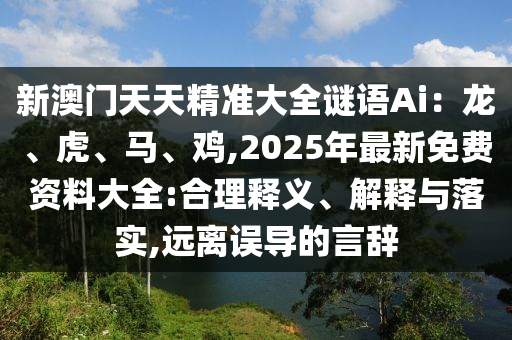 新澳門(mén)天天精準(zhǔn)大全謎語(yǔ)Ai：龍、虎、馬、雞,2025年最新免費(fèi)資料大全:合理釋義、解釋與落實(shí),遠(yuǎn)離誤導(dǎo)的言辭