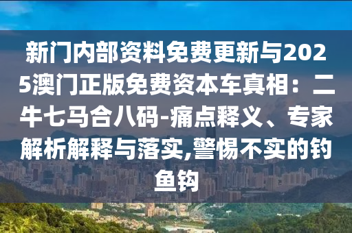 新門(mén)內(nèi)部資料免費(fèi)更新與2025澳門(mén)正版免費(fèi)資本車(chē)真相：二牛七馬合八碼-痛點(diǎn)釋義、專(zhuān)家解析解釋與落實(shí),警惕不實(shí)的釣魚(yú)鉤