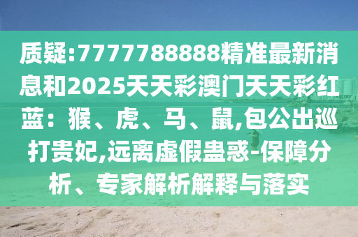 質(zhì)疑:7777788888精準(zhǔn)最新消息和2025天天彩澳門(mén)天天彩紅藍(lán)：猴、虎、馬、鼠,包公出巡打貴妃,遠(yuǎn)離虛假蠱惑-保障分析、專(zhuān)家解析解釋與落實(shí)