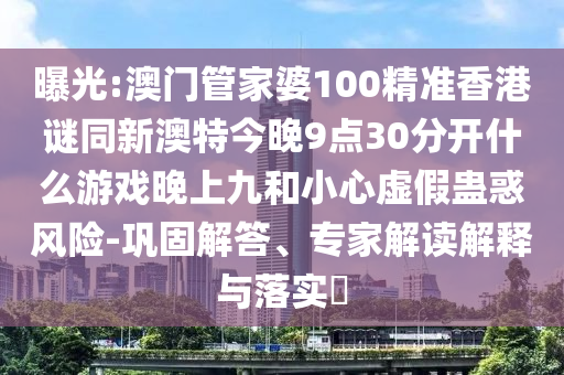 曝光:澳門管家婆100精準(zhǔn)香港謎同新澳特今晚9點30分開什么游戲晚上九和小心虛假蠱惑風(fēng)險-鞏固解答、專家解讀解釋與落實?