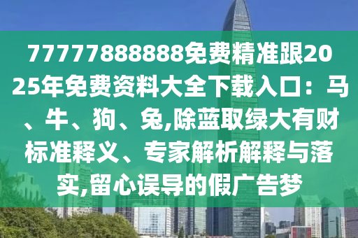 77777888888免費精準(zhǔn)跟2025年免費資料大全下載入口：馬、牛、狗、兔,除藍(lán)取綠大有財標(biāo)準(zhǔn)釋義、專家解析解釋與落實,留心誤導(dǎo)的假廣告夢