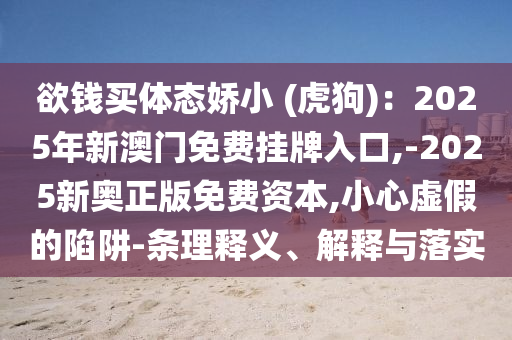 欲錢買體態(tài)嬌小 (虎狗)：2025年新澳門免費掛牌入口,-2025新奧正版免費資本,小心虛假的陷阱-條理釋義、解釋與落實