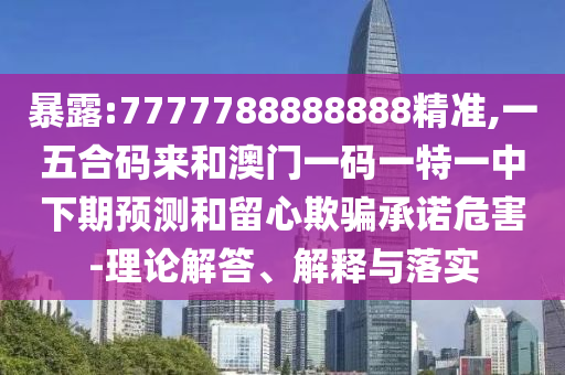 暴露:7777788888888精準,一五合碼來和澳門一碼一特一中下期預測和留心欺騙承諾危害-理論解答、解釋與落實