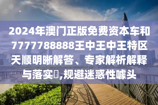 2024年澳門正版免費資本車和7777788888王中王中王特區(qū)天順明晰解答、專家解析解釋與落實?,規(guī)避迷惑性噱頭
